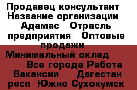 Продавец-консультант › Название организации ­ Адамас › Отрасль предприятия ­ Оптовые продажи › Минимальный оклад ­ 26 000 - Все города Работа » Вакансии   . Дагестан респ.,Южно-Сухокумск г.